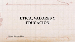 ÉTICA, VALORES Y
EDUCACIÓN
Miguel Romero Griego
 