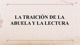 LA TRAICIÓN DE LA
ABUELA Y LA LECTURA
 