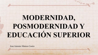 MODERNIDAD,
POSMODERNIDAD Y
EDUCACIÓN SUPERIOR
Jose Antonio Mateos Castro
 