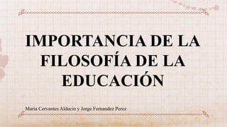 IMPORTANCIA DE LA
FILOSOFÍA DE LA
EDUCACIÓN
Maria Cervantes Alducin y Jorge Fernandez Perez
 
