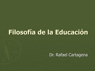 Filosofía de la Educación
Dr. Rafael Cartagena
 