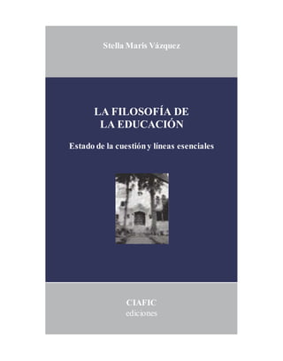 Stella Maris Vázquez
LA FILOSOFÍA DE
LA EDUCACIÓN
Estado de la cuestióny líneas esenciales
CIAFIC
ediciones
 
