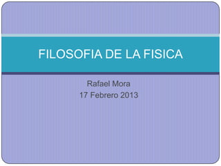 FILOSOFIA DE LA FISICA

        Rafael Mora
      17 Febrero 2013
 