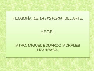 FILOSOFÍA (DE LA HISTORIA) DEL ARTE.
HEGEL
MTRO. MIGUEL EDUARDO MORALES
LIZARRAGA.
 