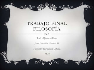 TRABAJO FINAL
  FILOSOFÍA
     Luis Alejandro Rivera

   Juan Sebastián Valencia M.

  Alejandro Hernández Ospina.

             11-D
 