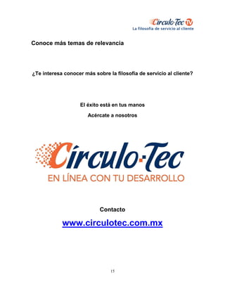 15
Conoce más temas de relevancia
¿Te interesa conocer más sobre la filosofía de servicio al cliente?
El éxito está en tus manos
Acércate a nosotros
Contacto
www.circulotec.com.mx
 