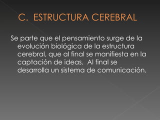 Se parte que el pensamiento surge de la evolución biológica de la estructura cerebral, que al final se manifiesta en la captación de ideas.  Al final se desarrolla un sistema de comunicación.  