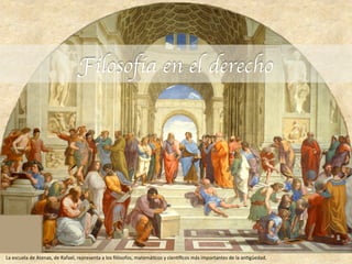 Filosofía en el derecho	

La	escuela	de	Atenas,	de	Rafael,	representa	a	los	ﬁlósofos,	matemá7cos	y	cien:ﬁcos	más	importantes	de	la	an7güedad.	
 