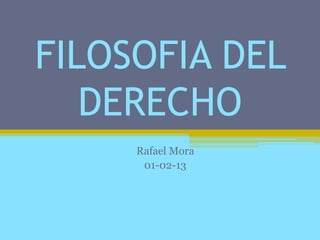 FILOSOFIA DEL
DERECHO
Rafael Mora
01-02-13
 