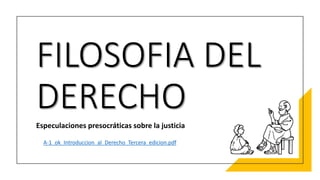 FILOSOFIA DEL
DERECHO
Especulaciones presocráticas sobre la justicia
A-1_ok_Introduccion_al_Derecho_Tercera_edicion.pdf
 