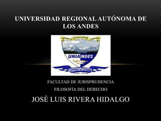 UNIVERSIDAD REGIONAL AUTÓNOMA DE 
LOS ANDES 
FACULTAD DE JURISPRUDENCIA 
FILOSOFÍA DEL DERECHO 
JOSÉ LUIS RIVERA HIDALGO 
 
