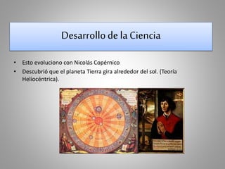 Desarrollo de la Ciencia 
• Esto evoluciono con Nicolás Copérnico 
• Descubrió que el planeta Tierra gira alrededor del sol. (Teoría 
Heliocéntrica). 
 