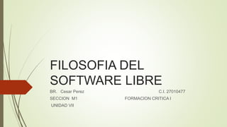 FILOSOFIA DEL
SOFTWARE LIBRE
BR. Cesar Perez C.I. 27010477
SECCION M1 FORMACION CRITICA I
UNIDAD VII
 