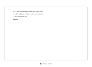 3.3.4 O Fedro: A Transmissão da Virtude como Acção Política.	

3.4 Os Últimos Diálogos de Platão e as Doutrinas não Escritas	

4. Leitura Ontológica do Bem	

Bibliograﬁa	




                                                                                 2




                                                                iBooks Author
 