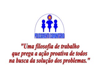 "Uma filosofia de trabalho que prega a ação proativa de todos na busca da solução dos problemas." POLICIAMENTO COMUNITÁRIO 