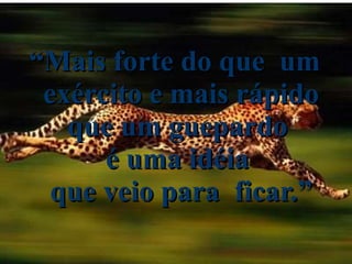 “ Mais forte do que  um exército e mais rápido que um guepardo  é uma idéia  que veio para  ficar.” 
