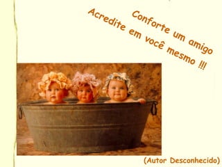 Conforte um
amigo
Acredite em
você mesmo !!!
(Autor Desconhecido)
 