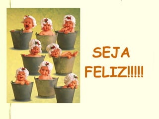 SEJA
FELIZ!!!!!
 