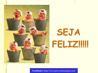 SEJA
FELIZ!!!!!
Facilitador: http://www.powermensagens.com
 