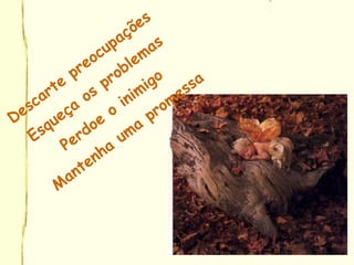 Descarte
preocupações
Esqueça
os
problemas
Perdoe
o
inimigo
M
antenha
uma
promessa
 