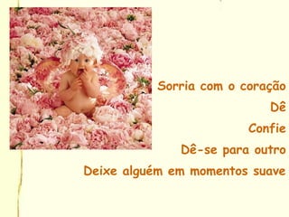 Sorria com o coração
Dê
Confie
Dê-se para outro
Deixe alguém em momentos suave
 