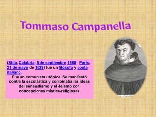 (Stilo, Calabria, 5 de septiembre 1568 - París,
21 de mayo de 1639) fue un filósofo y poeta
italiano.
   Fue un comunista utópico. Se manifestó
  contra la escolástica y combinaba las ideas
        del sensualismo y el deísmo con
        concepciones místico-religiosas
 