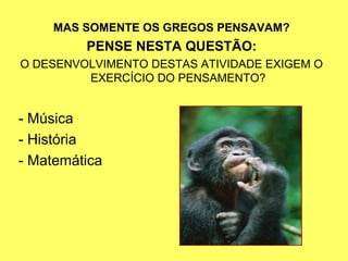 MAS SOMENTE OS GREGOS PENSAVAM?
         PENSE NESTA QUESTÃO:
O DESENVOLVIMENTO DESTAS ATIVIDADE EXIGEM O
         EXERCÍCIO DO PENSAMENTO?


- Música
- História
- Matemática
 