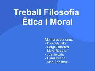 Treball Filosofia  Ètica i Moral Membres del grup: - David Aguiló  - Sergi Carreras - Marc Rébora - Joanjo Uris - Clara Bosch - Alba Sánchez 