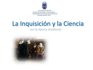 en la época medieval
La Inquisición y la Ciencia
Universidad del Bío Bío
Facultad de Educación y Humanidades
Departamento de Ciencias de la Educación
Filosofía General 2012
 