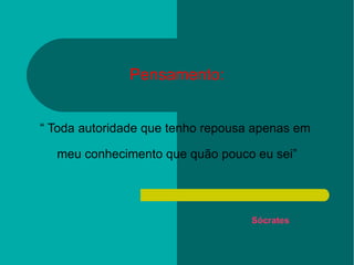 Pensamento: “ Toda autoridade que tenho repousa apenas em  meu conhecimento que quão pouco eu sei”   Sócrates 
