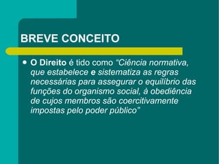 BREVE CONCEITO O Direito  é tido como  “Ciência normativa, que   estabelece  e  sistematiza as regras necessárias para assegurar o   equilíbrio das funções do organismo social, à obediência de cujos   membros são coercitivamente impostas pelo poder público” 