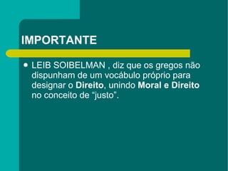 IMPORTANTE LEIB SOIBELMAN , diz que os gregos não dispunham de um vocábulo próprio para designar o  Direito , unindo  Moral e Direito  no conceito de “justo”.  