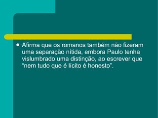 Afirma que os romanos também não fizeram uma separação nítida, embora Paulo tenha vislumbrado uma distinção, ao escrever que “nem tudo que é lícito é honesto”. 