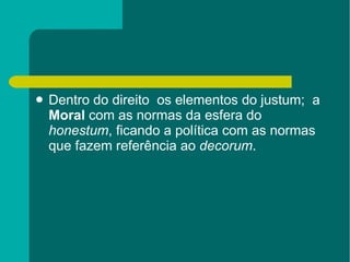 Dentro do direito  os elementos do justum;  a  Moral  com as normas da esfera do  honestum , ficando a política com as normas que fazem referência ao  decorum .  