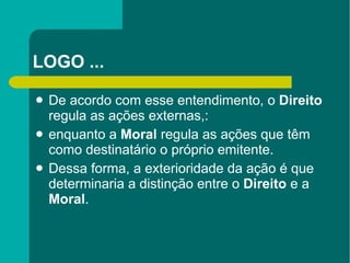 LOGO ... De acordo com esse entendimento, o  Direito  regula as ações externas,: enquanto a  Moral  regula as ações que têm como destinatário o próprio emitente.  Dessa forma, a exterioridade da ação é que determinaria a distinção entre o  Direito  e a  Moral . 