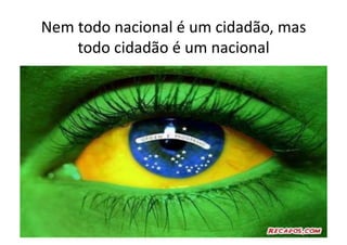 Nem	
  todo	
  nacional	
  é	
  um	
  cidadão,	
  mas	
  
todo	
  cidadão	
  é	
  um	
  nacional	
  

 