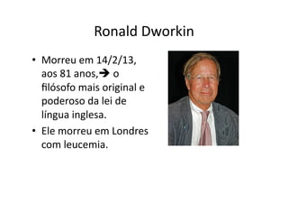 Ronald	
  Dworkin	
  
•  Morreu	
  em	
  14/2/13,	
  
aos	
  81	
  anos,	
  o	
  
ﬁlósofo	
  mais	
  original	
  e	
  
poderoso	
  da	
  lei	
  de	
  
língua	
  inglesa.	
  
•  Ele	
  morreu	
  em	
  Londres	
  
com	
  leucemia.	
  

 