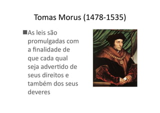 Tomas	
  Morus	
  (1478-­‐1535)	
  
 As	
  leis	
  são	
  
promulgadas	
  com	
  
a	
  ﬁnalidade	
  de	
  
que	
  cada	
  qual	
  
seja	
  adverKdo	
  de	
  
seus	
  direitos	
  e	
  
também	
  dos	
  seus	
  
deveres	
  

 
