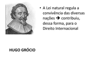 •  A	
  Lei	
  natural	
  regula	
  a	
  
convivência	
  das	
  diversas	
  
nações	
  	
  contribuiu,	
  
dessa	
  forma,	
  para	
  o	
  
Direito	
  Internacional	
  

HUGO	
  GRÓCIO	
  

 