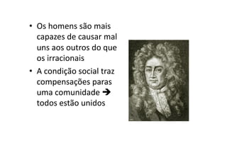 •  Os	
  homens	
  são	
  mais	
  
capazes	
  de	
  causar	
  mal	
  
uns	
  aos	
  outros	
  do	
  que	
  
os	
  irracionais	
  
•  A	
  condição	
  social	
  traz	
  
compensações	
  paras	
  
uma	
  comunidade	
  	
  
todos	
  estão	
  unidos	
  

 