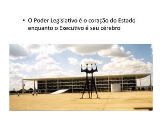 •  O	
  Poder	
  LegislaKvo	
  é	
  o	
  coração	
  do	
  Estado	
  
enquanto	
  o	
  ExecuKvo	
  é	
  seu	
  cérebro	
  

 