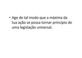 •  Age	
  de	
  tal	
  modo	
  que	
  a	
  máxima	
  da	
  
tua	
  ação	
  se	
  possa	
  tornar	
  princípio	
  de	
  
uma	
  legislação	
  universal. 	
  	
  
	
  

 