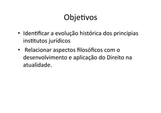 ObjeKvos	
  	
  
•  IdenKﬁcar	
  a	
  evolução	
  histórica	
  dos	
  principias	
  
insKtutos	
  jurídicos	
  
•  	
  Relacionar	
  aspectos	
  ﬁlosóﬁcos	
  com	
  o	
  
desenvolvimento	
  e	
  aplicação	
  do	
  Direito	
  na	
  
atualidade.	
  

 
