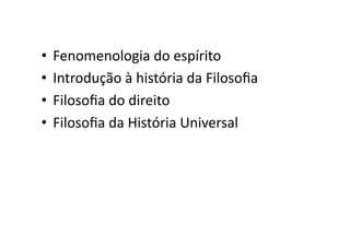 •  Fenomenologia	
  do	
  espírito	
  
•  Introdução	
  à	
  história	
  da	
  Filosoﬁa	
  
•  Filosoﬁa	
  do	
  direito	
  
•  Filosoﬁa	
  da	
  História	
  Universal	
  

 