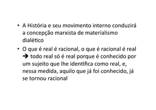 •  A	
  História	
  e	
  seu	
  movimento	
  interno	
  conduzirá	
  
a	
  concepção	
  marxista	
  de	
  materialismo	
  
dialéKco	
  
•  O	
  que	
  é	
  real	
  é	
  racional,	
  o	
  que	
  é	
  racional	
  é	
  real	
  
	
  todo	
  real	
  só	
  é	
  real	
  porque	
  é	
  conhecido	
  por	
  
um	
  sujeito	
  que	
  lhe	
  idenKﬁca	
  como	
  real,	
  e,	
  
nessa	
  medida,	
  aquilo	
  que	
  já	
  foi	
  conhecido,	
  já	
  
se	
  tornou	
  racional	
  

 