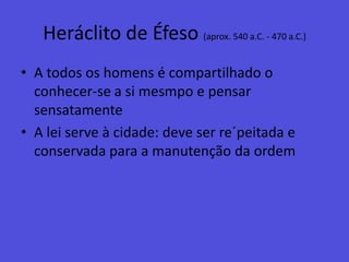Heráclito de Éfeso(aprox. 540 a.C. - 470 a.C.)A todos os homens é compartilhado o conhecer-se a si mesmpo e pensar sensatamenteA lei serve à cidade: deve ser re´peitada e conservada para a manutenção da ordem