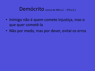 Demócrito (cerca de 460 a.C. - 370 a.C.)Inimigo não é quem comete injustiça, mas o que quer cometê-laNão por medo, mas por dever, evitai os erros