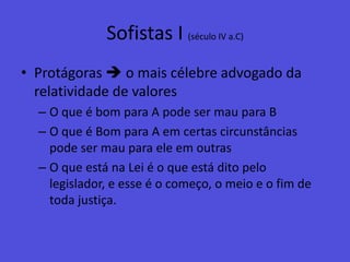 Sofistas I (século IV a.C)Protágoras  o mais célebre advogado da relatividade de valoresO que é bom para A pode ser mau para BO que é Bom para A em certas circunstâncias pode ser mau para ele em outrasO que está na Lei é o que está dito pelo legislador, e esse é o começo, o meio e o fim de toda justiça.