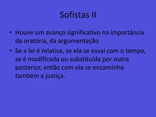 Sofistas IIHouve um avanço significativo na importância da oratória, da argumentaçãoSe a lei é relativa, se ela se esvai com o tempo, se é modificada ou substituída por outra posterior, então com ela se encaminha também a justiça.