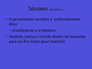 Sócrates (469-399 a.C.)O pensamento socrático é  profundamente éticoConhece-te a ti mesmoVerdade, justiça e virtude devem ser buscadas para um fim maior (postmortem)